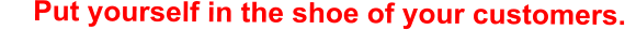 Put yourself in the shoe of your customers.